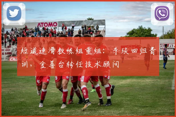 短道速滑教练组重组：李琰回归青训，金善台转任技术顾问