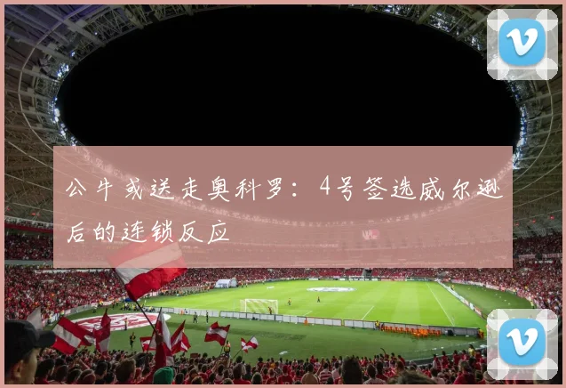 公牛或送走奥科罗：4号签选威尔逊后的连锁反应