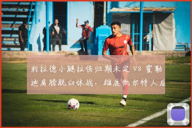 利拉德小腿拉伤归期未定 vs 霍勒迪肩膀脱臼休战，雄鹿凯尔特人后场影响