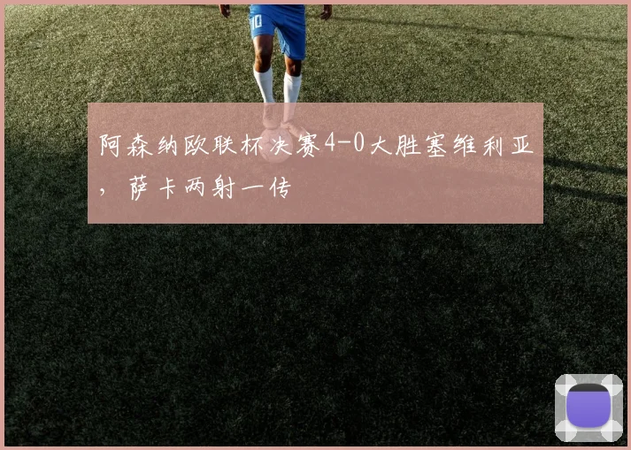 阿森纳欧联杯决赛4-0大胜塞维利亚，萨卡两射一传