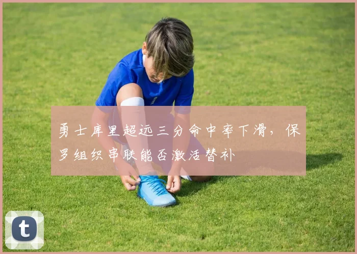 勇士库里超远三分命中率下滑，保罗组织串联能否激活替补