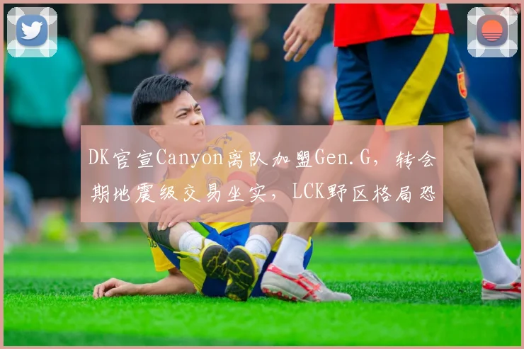 DK官宣Canyon离队加盟Gen.G，转会期地震级交易坐实，LCK野区格局恐将重新洗牌__br_