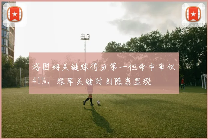 塔图姆关键球得分第一但命中率仅41%，绿军关键时刻隐患显现