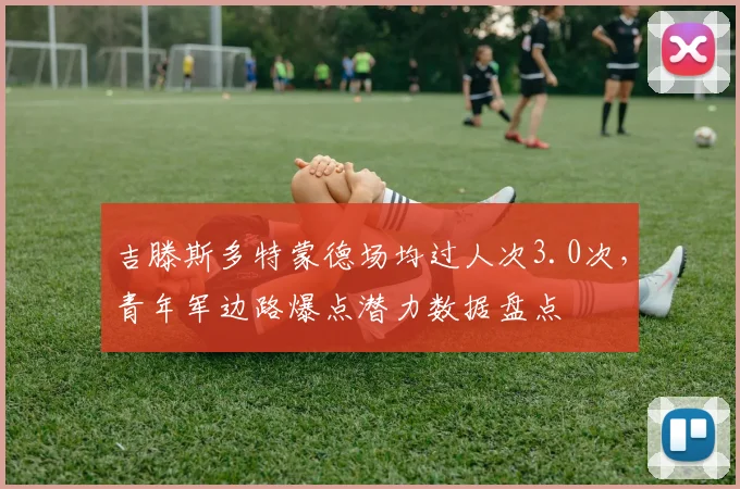 吉滕斯多特蒙德场均过人次3.0次，青年军边路爆点潜力数据盘点