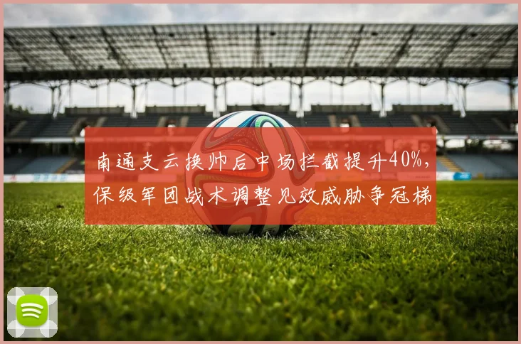 南通支云换帅后中场拦截提升40%，保级军团战术调整见效威胁争冠梯队
