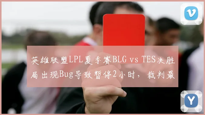 英雄联盟LPL夏季赛BLG vs TES决胜局出现Bug导致暂停2小时，裁判最终判定重赛引发双方粉丝激烈争论