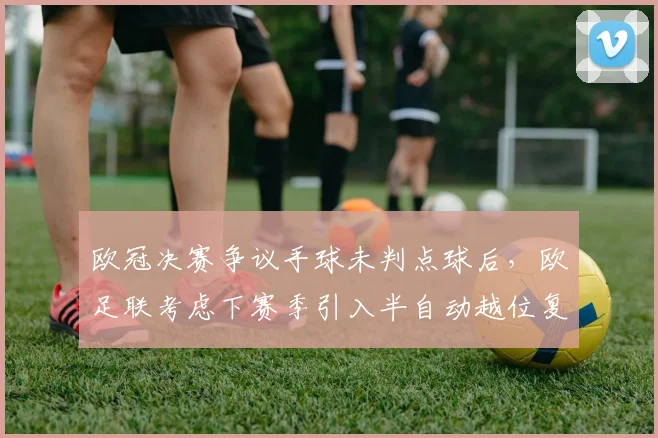 欧冠决赛争议手球未判点球后，欧足联考虑下赛季引入半自动越位复核系统