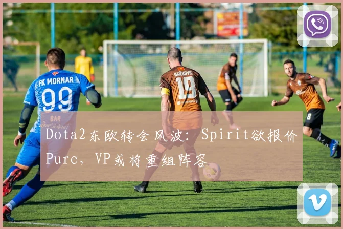 Dota2东欧转会风波：Spirit欲报价Pure，VP或将重组阵容
